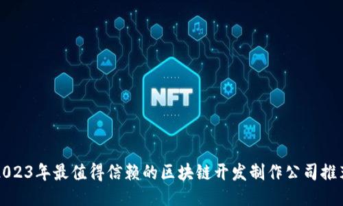 2023年最值得信赖的区块链开发制作公司推荐