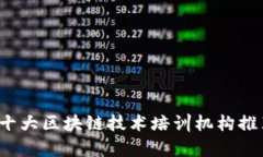 2023年十大区块链技术培训机构推荐与分析