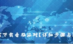 如何下载香肠派对？详细步骤与攻略